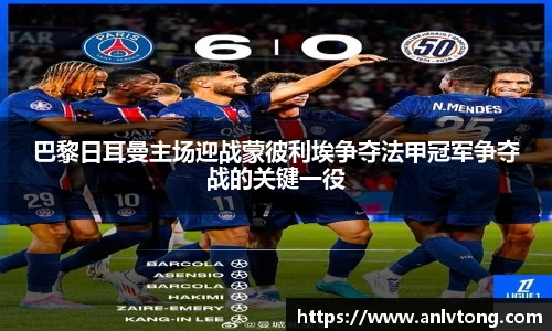 巴黎日耳曼主场迎战蒙彼利埃争夺法甲冠军争夺战的关键一役