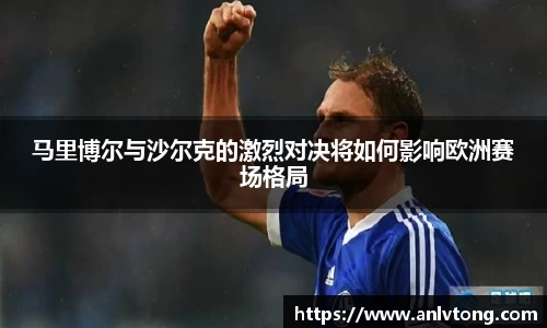 马里博尔与沙尔克的激烈对决将如何影响欧洲赛场格局