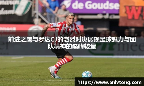 前进之鹰与罗达CJ的激烈对决展现足球魅力与团队精神的巅峰较量