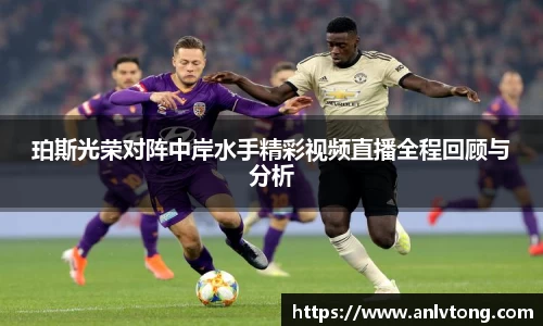 珀斯光荣对阵中岸水手精彩视频直播全程回顾与分析