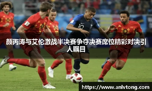 颜丙涛与艾伦激战半决赛争夺决赛席位精彩对决引人瞩目